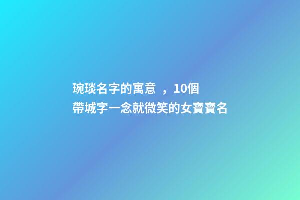 琬琰名字的寓意，10個帶城字一念就微笑的女寶寶名